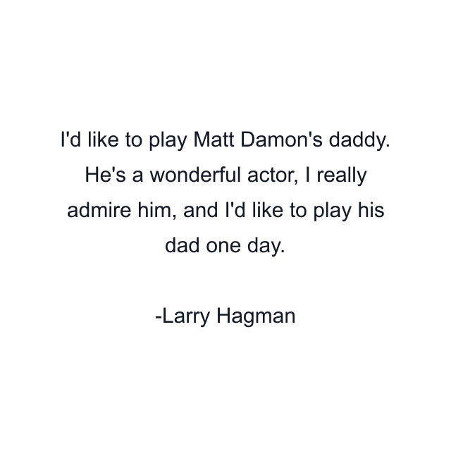 I'd like to play Matt Damon's daddy. He's a wonderful actor, I really admire him, and I'd like to play his dad one day.