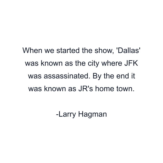 When we started the show, 'Dallas' was known as the city where JFK was assassinated. By the end it was known as JR's home town.