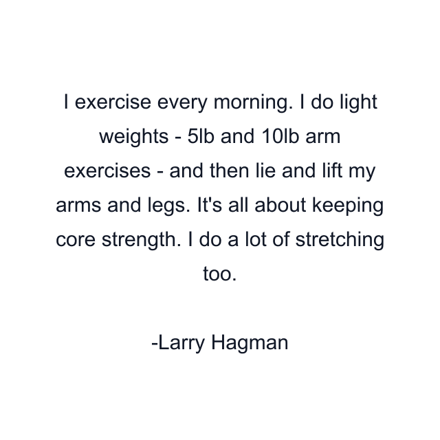 I exercise every morning. I do light weights - 5lb and 10lb arm exercises - and then lie and lift my arms and legs. It's all about keeping core strength. I do a lot of stretching too.