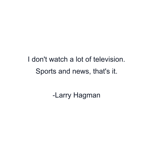 I don't watch a lot of television. Sports and news, that's it.