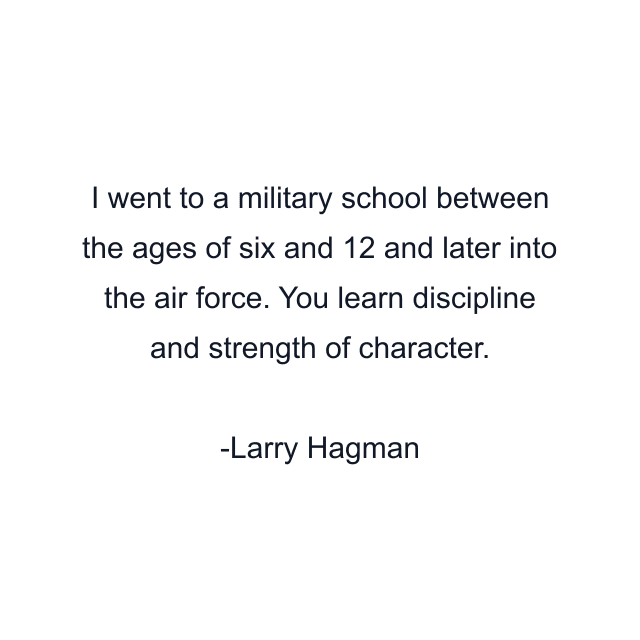 I went to a military school between the ages of six and 12 and later into the air force. You learn discipline and strength of character.