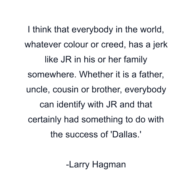 I think that everybody in the world, whatever colour or creed, has a jerk like JR in his or her family somewhere. Whether it is a father, uncle, cousin or brother, everybody can identify with JR and that certainly had something to do with the success of 'Dallas.'