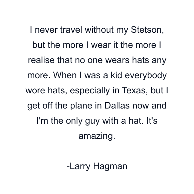 I never travel without my Stetson, but the more I wear it the more I realise that no one wears hats any more. When I was a kid everybody wore hats, especially in Texas, but I get off the plane in Dallas now and I'm the only guy with a hat. It's amazing.