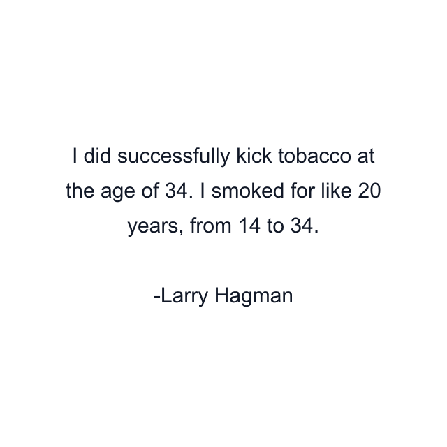 I did successfully kick tobacco at the age of 34. I smoked for like 20 years, from 14 to 34.