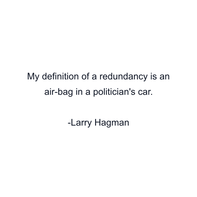 My definition of a redundancy is an air-bag in a politician's car.