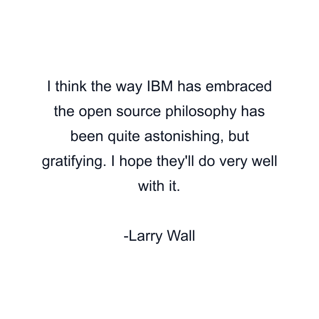 I think the way IBM has embraced the open source philosophy has been quite astonishing, but gratifying. I hope they'll do very well with it.