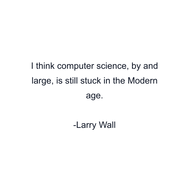 I think computer science, by and large, is still stuck in the Modern age.