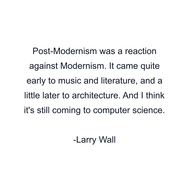 Post-Modernism was a reaction against Modernism. It came quite early to music and literature, and a little later to architecture. And I think it's still coming to computer science.