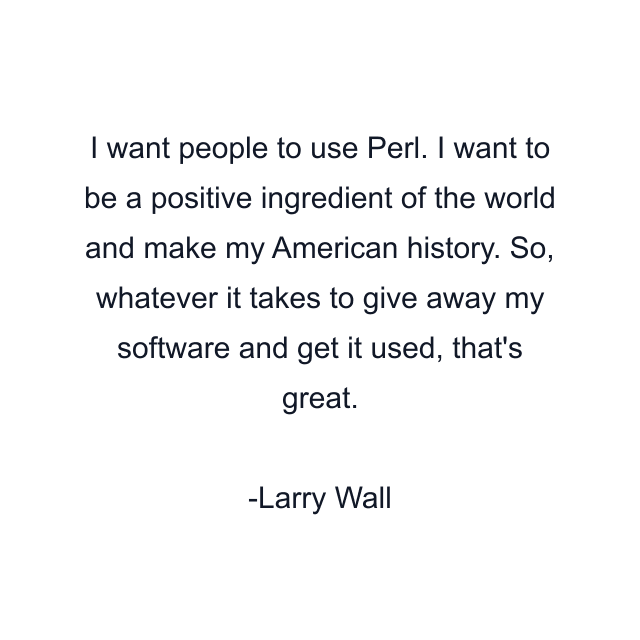 I want people to use Perl. I want to be a positive ingredient of the world and make my American history. So, whatever it takes to give away my software and get it used, that's great.