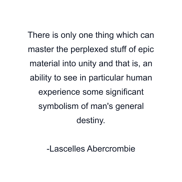 There is only one thing which can master the perplexed stuff of epic material into unity and that is, an ability to see in particular human experience some significant symbolism of man's general destiny.