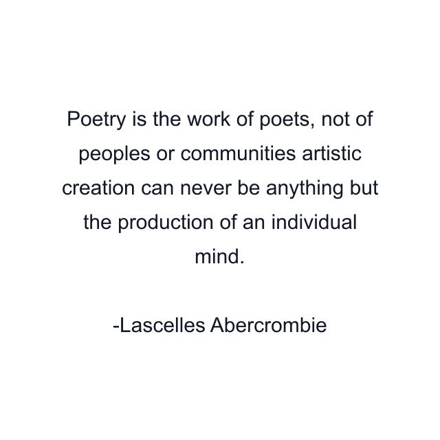 Poetry is the work of poets, not of peoples or communities artistic creation can never be anything but the production of an individual mind.