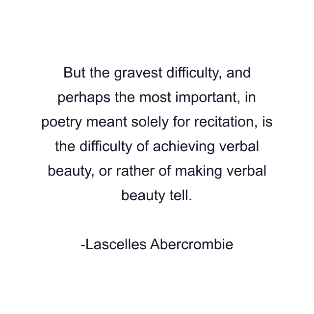 But the gravest difficulty, and perhaps the most important, in poetry meant solely for recitation, is the difficulty of achieving verbal beauty, or rather of making verbal beauty tell.