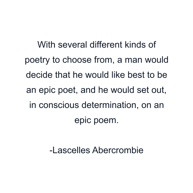 With several different kinds of poetry to choose from, a man would decide that he would like best to be an epic poet, and he would set out, in conscious determination, on an epic poem.