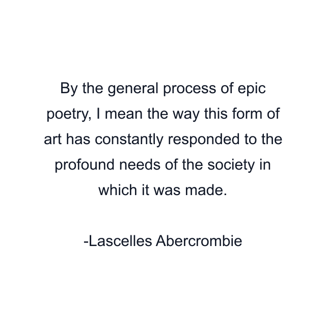 By the general process of epic poetry, I mean the way this form of art has constantly responded to the profound needs of the society in which it was made.