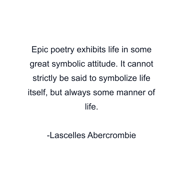 Epic poetry exhibits life in some great symbolic attitude. It cannot strictly be said to symbolize life itself, but always some manner of life.