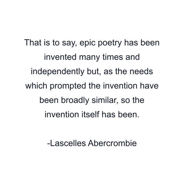 That is to say, epic poetry has been invented many times and independently but, as the needs which prompted the invention have been broadly similar, so the invention itself has been.