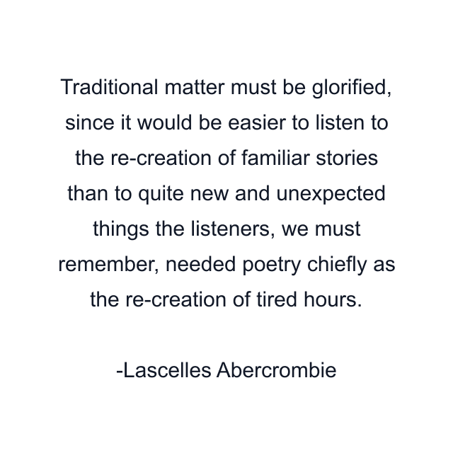 Traditional matter must be glorified, since it would be easier to listen to the re-creation of familiar stories than to quite new and unexpected things the listeners, we must remember, needed poetry chiefly as the re-creation of tired hours.