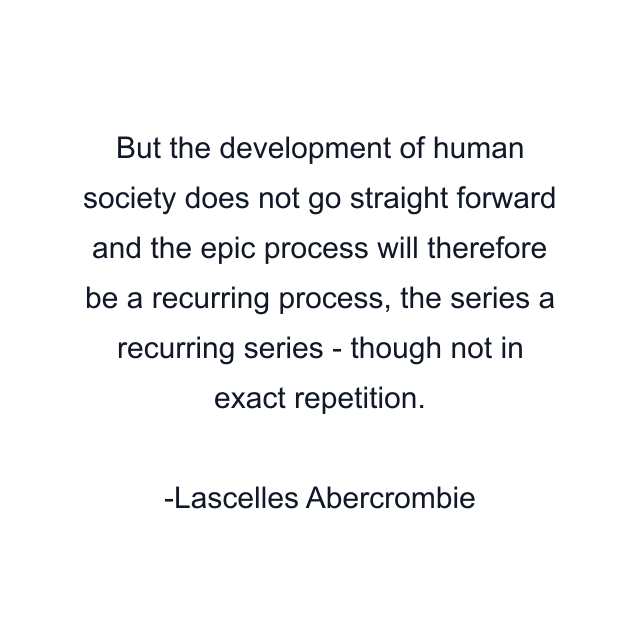 But the development of human society does not go straight forward and the epic process will therefore be a recurring process, the series a recurring series - though not in exact repetition.