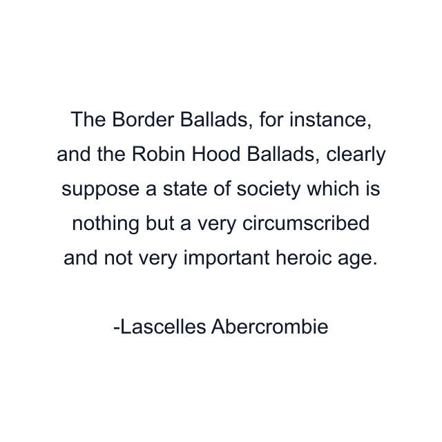 The Border Ballads, for instance, and the Robin Hood Ballads, clearly suppose a state of society which is nothing but a very circumscribed and not very important heroic age.