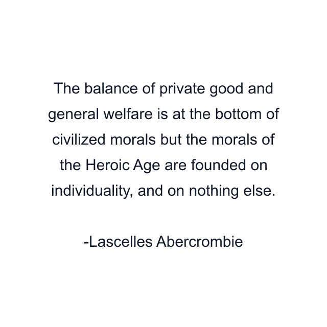 The balance of private good and general welfare is at the bottom of civilized morals but the morals of the Heroic Age are founded on individuality, and on nothing else.