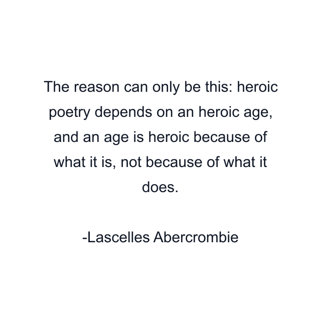 The reason can only be this: heroic poetry depends on an heroic age, and an age is heroic because of what it is, not because of what it does.