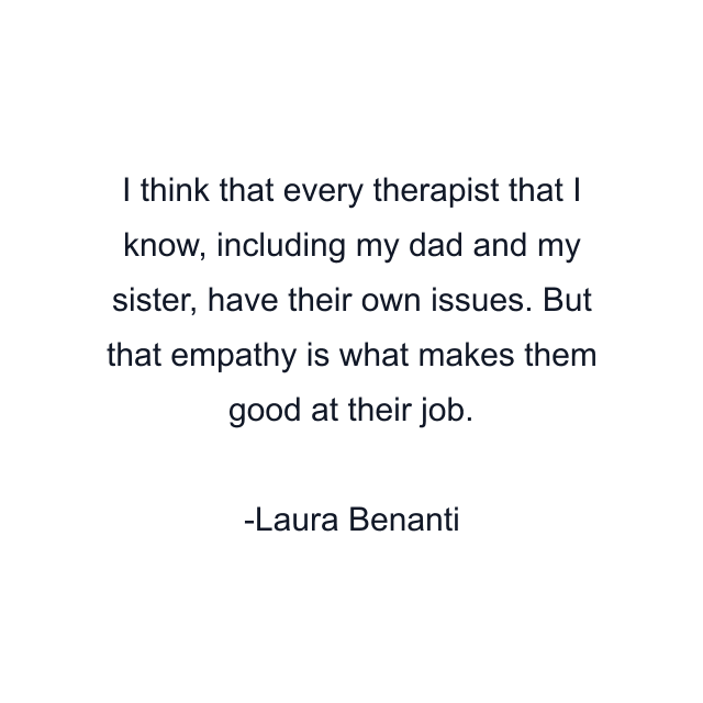 I think that every therapist that I know, including my dad and my sister, have their own issues. But that empathy is what makes them good at their job.