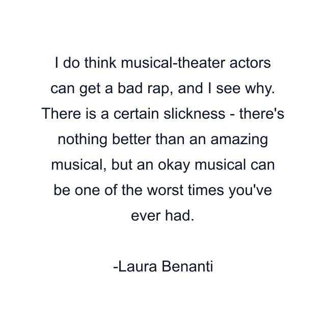 I do think musical-theater actors can get a bad rap, and I see why. There is a certain slickness - there's nothing better than an amazing musical, but an okay musical can be one of the worst times you've ever had.