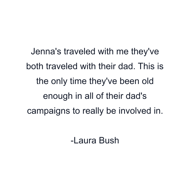 Jenna's traveled with me they've both traveled with their dad. This is the only time they've been old enough in all of their dad's campaigns to really be involved in.