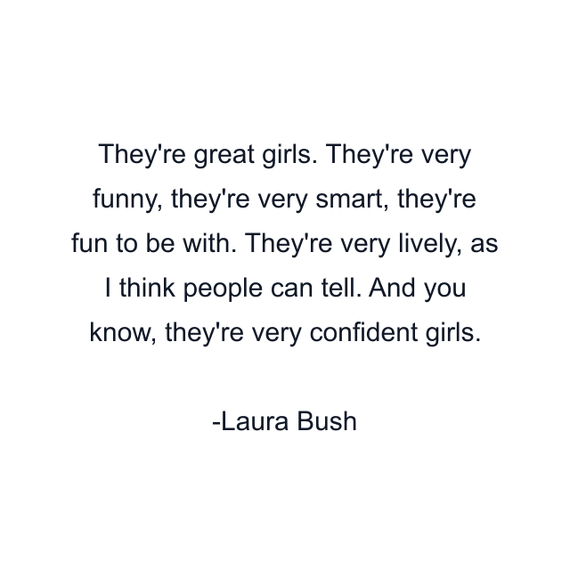 They're great girls. They're very funny, they're very smart, they're fun to be with. They're very lively, as I think people can tell. And you know, they're very confident girls.