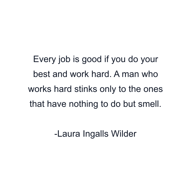 Every job is good if you do your best and work hard. A man who works hard stinks only to the ones that have nothing to do but smell.