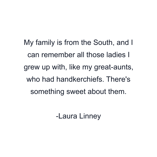 My family is from the South, and I can remember all those ladies I grew up with, like my great-aunts, who had handkerchiefs. There's something sweet about them.