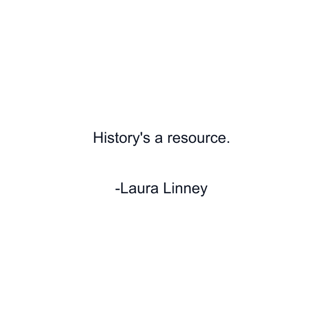 History's a resource.