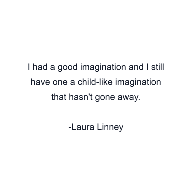 I had a good imagination and I still have one a child-like imagination that hasn't gone away.