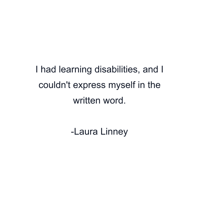 I had learning disabilities, and I couldn't express myself in the written word.