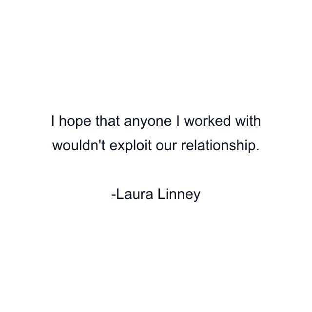 I hope that anyone I worked with wouldn't exploit our relationship.