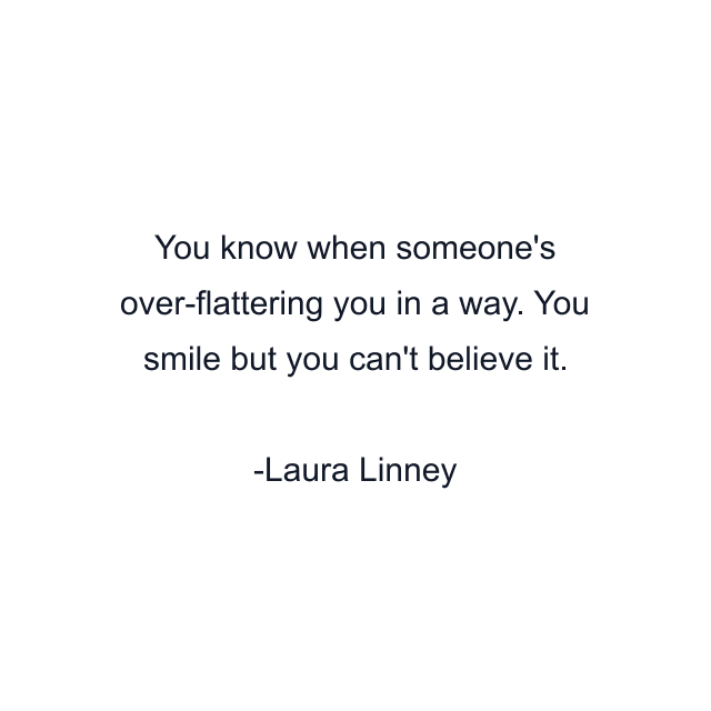 You know when someone's over-flattering you in a way. You smile but you can't believe it.