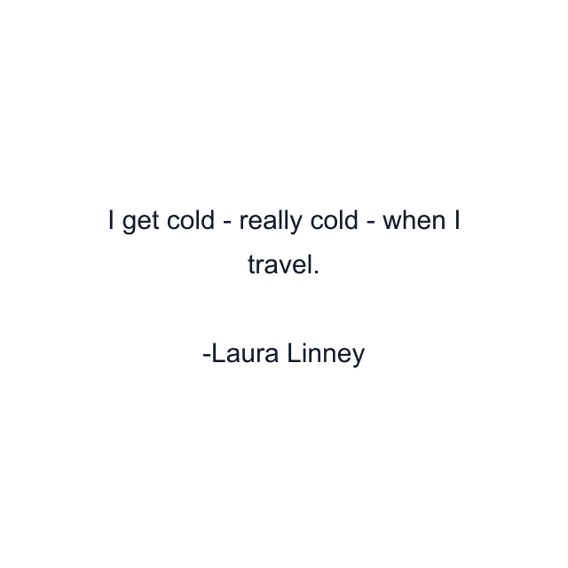 I get cold - really cold - when I travel.