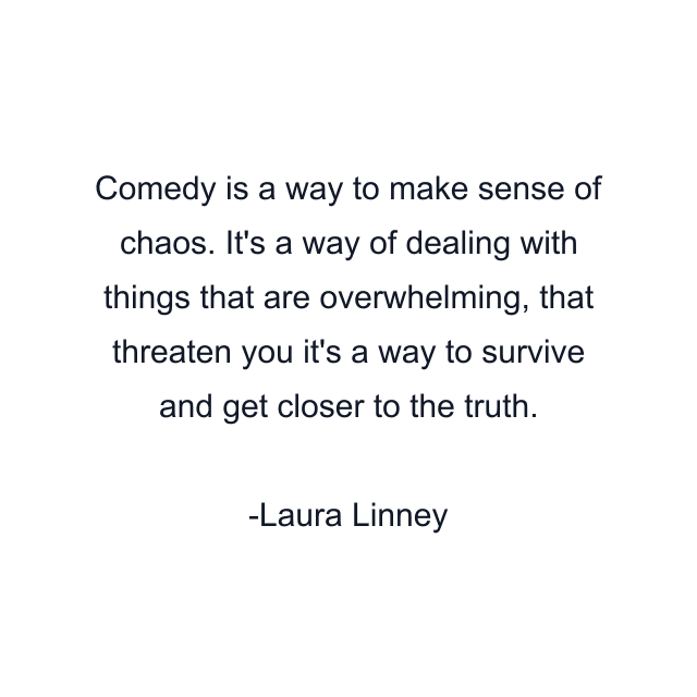 Comedy is a way to make sense of chaos. It's a way of dealing with things that are overwhelming, that threaten you it's a way to survive and get closer to the truth.