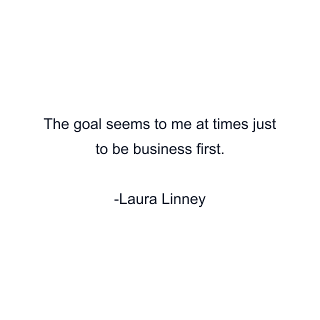 The goal seems to me at times just to be business first.