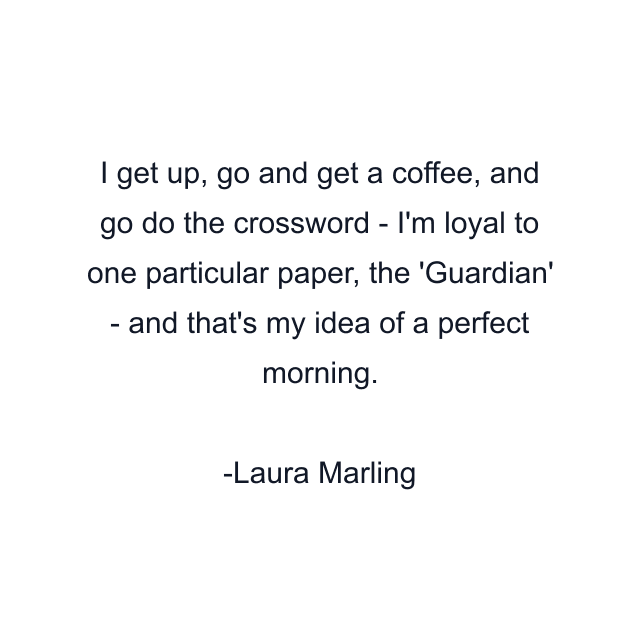 I get up, go and get a coffee, and go do the crossword - I'm loyal to one particular paper, the 'Guardian' - and that's my idea of a perfect morning.