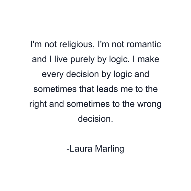 I'm not religious, I'm not romantic and I live purely by logic. I make every decision by logic and sometimes that leads me to the right and sometimes to the wrong decision.