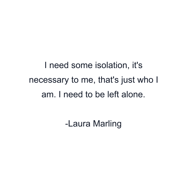 I need some isolation, it's necessary to me, that's just who I am. I need to be left alone.