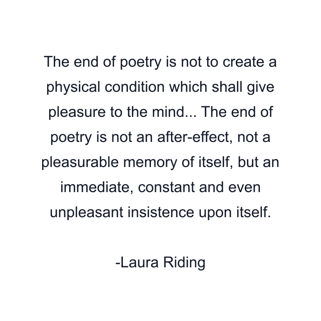 The end of poetry is not to create a physical condition which shall give pleasure to the mind... The end of poetry is not an after-effect, not a pleasurable memory of itself, but an immediate, constant and even unpleasant insistence upon itself.