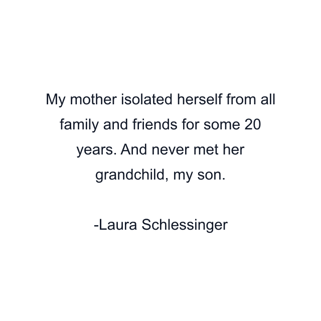 My mother isolated herself from all family and friends for some 20 years. And never met her grandchild, my son.