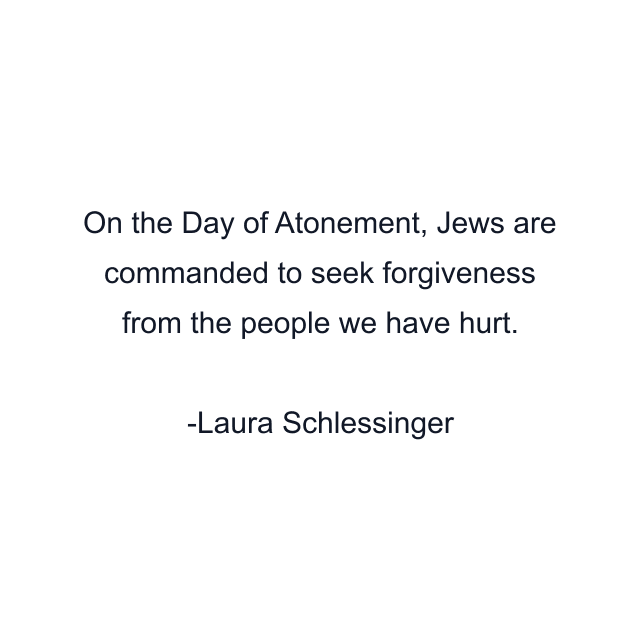 On the Day of Atonement, Jews are commanded to seek forgiveness from the people we have hurt.