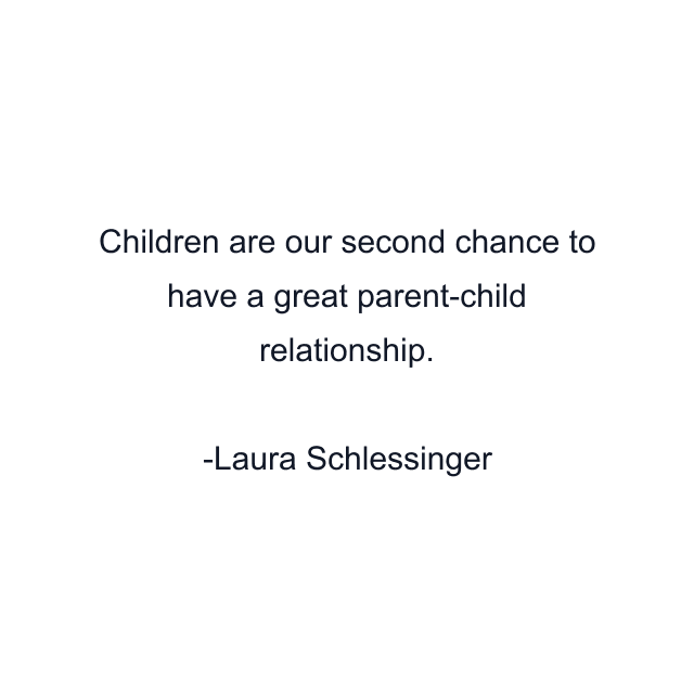 Children are our second chance to have a great parent-child relationship.