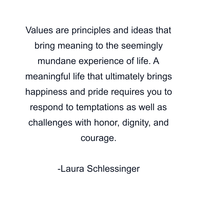 Values are principles and ideas that bring meaning to the seemingly mundane experience of life. A meaningful life that ultimately brings happiness and pride requires you to respond to temptations as well as challenges with honor, dignity, and courage.