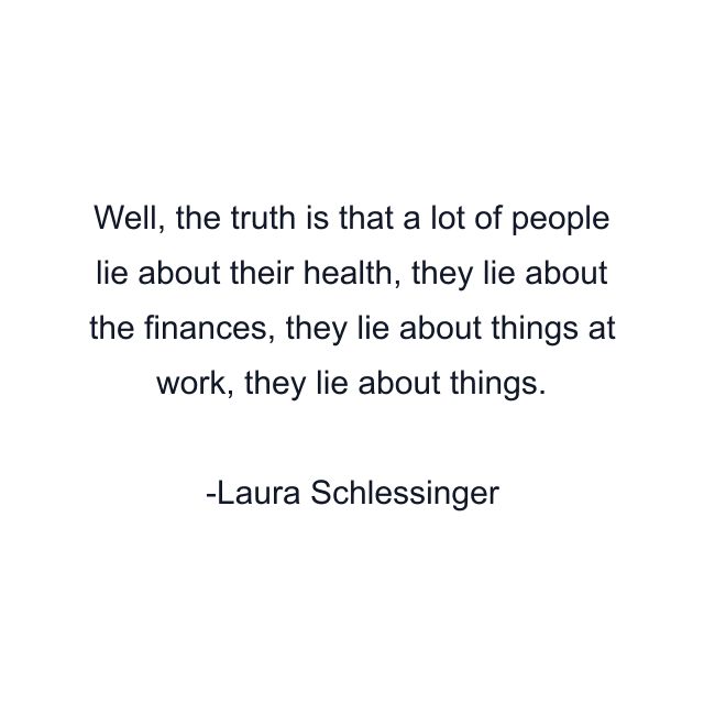 Well, the truth is that a lot of people lie about their health, they lie about the finances, they lie about things at work, they lie about things.