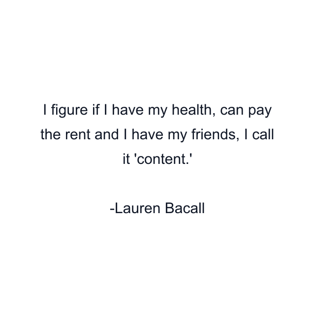 I figure if I have my health, can pay the rent and I have my friends, I call it 'content.'