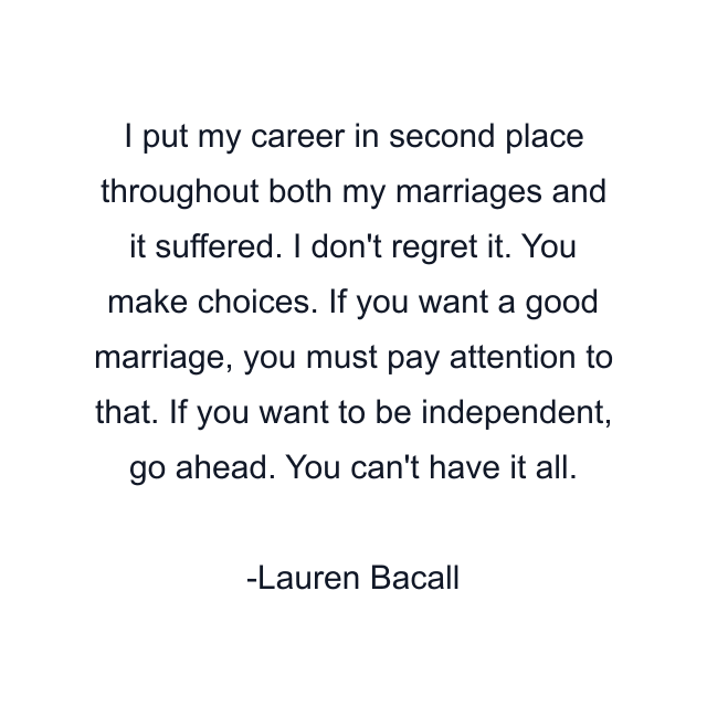 I put my career in second place throughout both my marriages and it suffered. I don't regret it. You make choices. If you want a good marriage, you must pay attention to that. If you want to be independent, go ahead. You can't have it all.